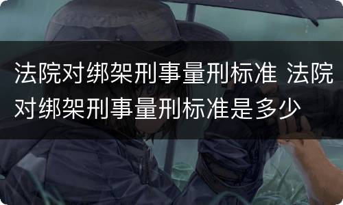 法院对绑架刑事量刑标准 法院对绑架刑事量刑标准是多少