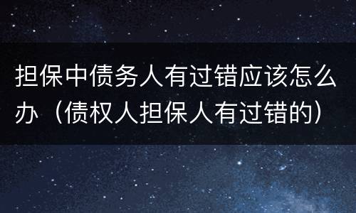 担保中债务人有过错应该怎么办（债权人担保人有过错的）