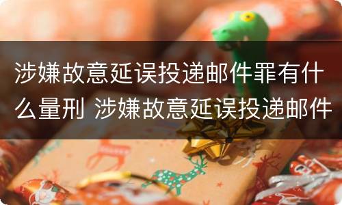 涉嫌故意延误投递邮件罪有什么量刑 涉嫌故意延误投递邮件罪有什么量刑标准