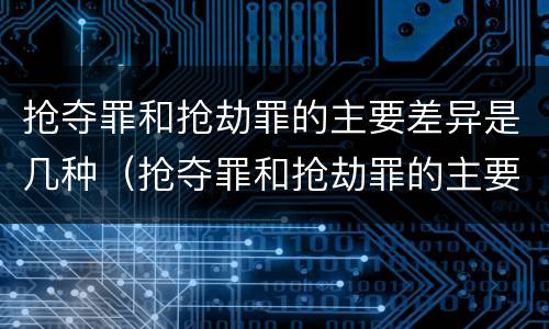 抢夺罪和抢劫罪的主要差异是几种（抢夺罪和抢劫罪的主要差异是几种形式）