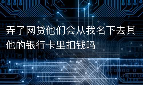 弄了网贷他们会从我名下去其他的银行卡里扣钱吗