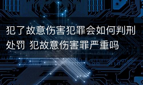 犯了故意伤害犯罪会如何判刑处罚 犯故意伤害罪严重吗