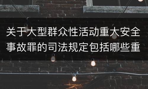 关于大型群众性活动重大安全事故罪的司法规定包括哪些重要内容