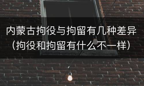 内蒙古拘役与拘留有几种差异（拘役和拘留有什么不一样）