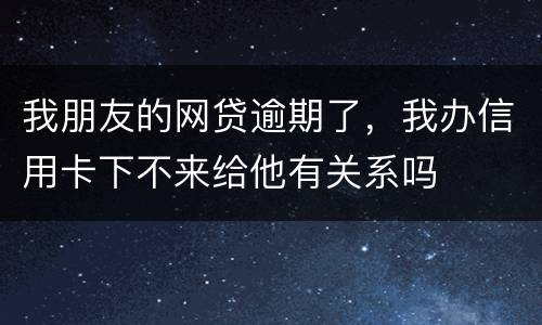 我朋友的网贷逾期了，我办信用卡下不来给他有关系吗