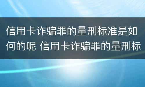 信用卡诈骗罪的量刑标准是如何的呢 信用卡诈骗罪的量刑标准是如何的呢怎么判