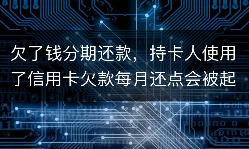 欠了钱分期还款，持卡人使用了信用卡欠款每月还点会被起诉吗