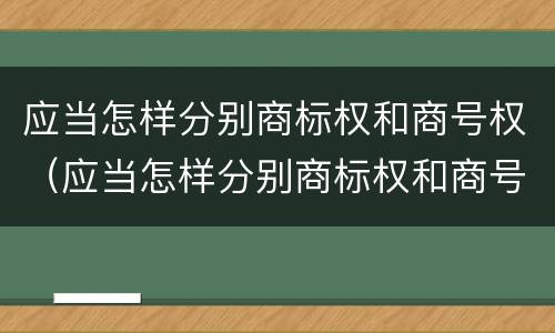 应当怎样分别商标权和商号权（应当怎样分别商标权和商号权呢）