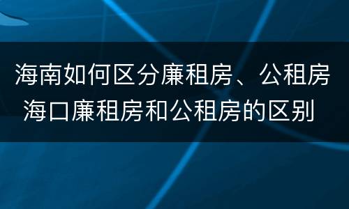 海南如何区分廉租房、公租房 海口廉租房和公租房的区别