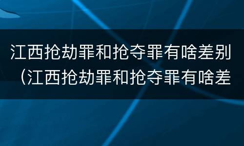 江西抢劫罪和抢夺罪有啥差别（江西抢劫罪和抢夺罪有啥差别吗）