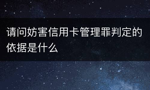 请问妨害信用卡管理罪判定的依据是什么