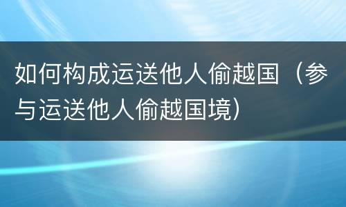 如何构成运送他人偷越国（参与运送他人偷越国境）