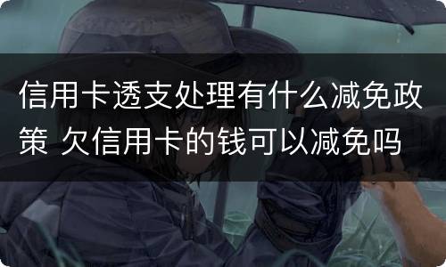 信用卡透支处理有什么减免政策 欠信用卡的钱可以减免吗