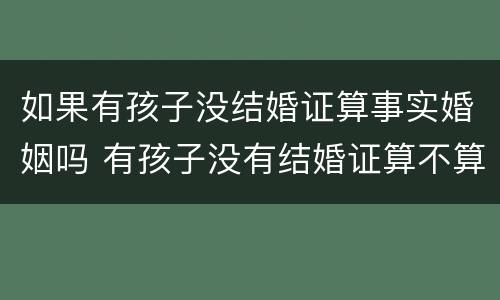 如果有孩子没结婚证算事实婚姻吗 有孩子没有结婚证算不算事实婚姻