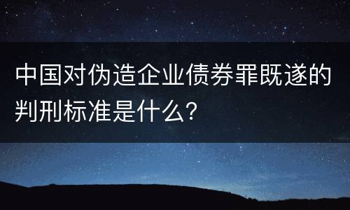 中国对伪造企业债券罪既遂的判刑标准是什么？