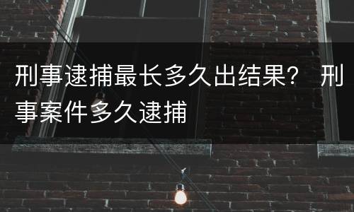 刑事逮捕最长多久出结果？ 刑事案件多久逮捕