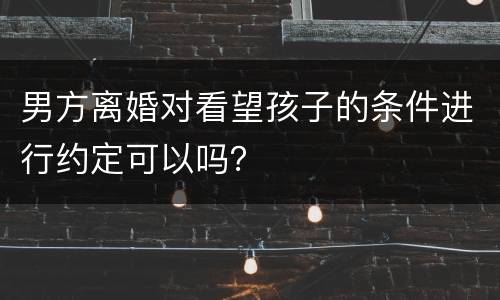 男方离婚对看望孩子的条件进行约定可以吗？