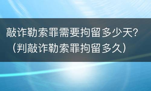 敲诈勒索罪需要拘留多少天？（判敲诈勒索罪拘留多久）