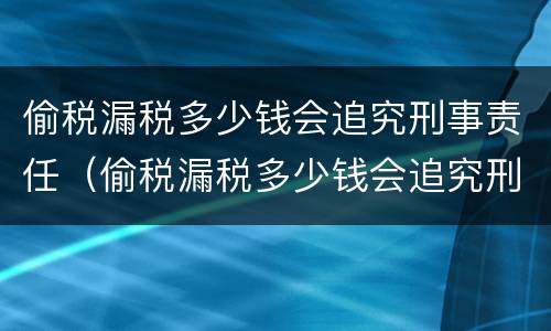 偷税漏税多少钱会追究刑事责任（偷税漏税多少钱会追究刑事责任案件）