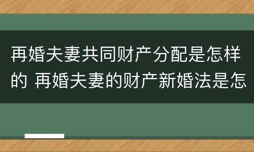 再婚夫妻共同财产分配是怎样的 再婚夫妻的财产新婚法是怎么约定的