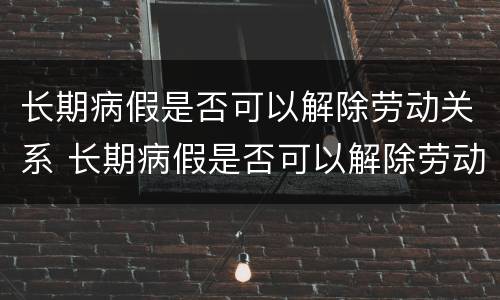 长期病假是否可以解除劳动关系 长期病假是否可以解除劳动关系赔偿