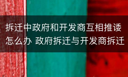 拆迁中政府和开发商互相推诿怎么办 政府拆迁与开发商拆迁