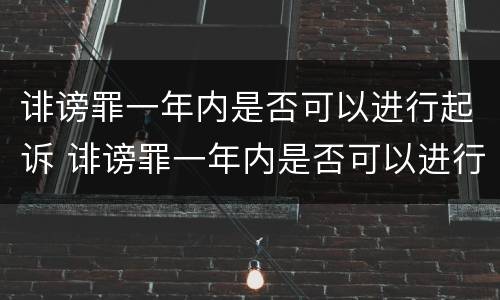 诽谤罪一年内是否可以进行起诉 诽谤罪一年内是否可以进行起诉案件