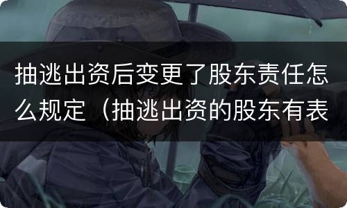 抽逃出资后变更了股东责任怎么规定（抽逃出资的股东有表决权吗）