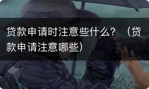 贷款申请时注意些什么？（贷款申请注意哪些）