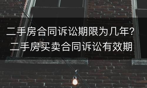 二手房合同诉讼期限为几年？ 二手房买卖合同诉讼有效期