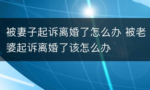 被妻子起诉离婚了怎么办 被老婆起诉离婚了该怎么办