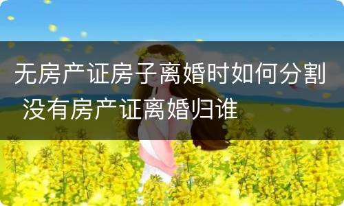 无房产证房子离婚时如何分割 没有房产证离婚归谁