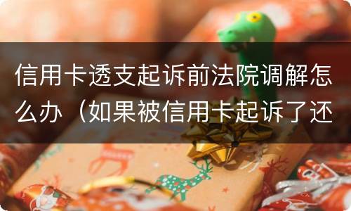 信用卡透支起诉前法院调解怎么办（如果被信用卡起诉了还能调理吗）