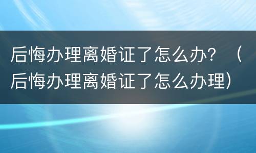 后悔办理离婚证了怎么办？（后悔办理离婚证了怎么办理）