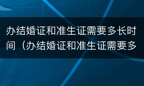 办结婚证和准生证需要多长时间（办结婚证和准生证需要多长时间办完）