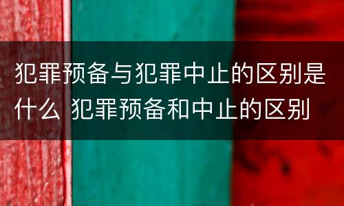 犯罪预备与犯罪中止的区别是什么 犯罪预备和中止的区别