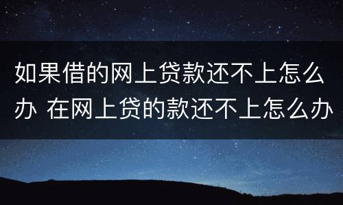 如果借的网上贷款还不上怎么办 在网上贷的款还不上怎么办