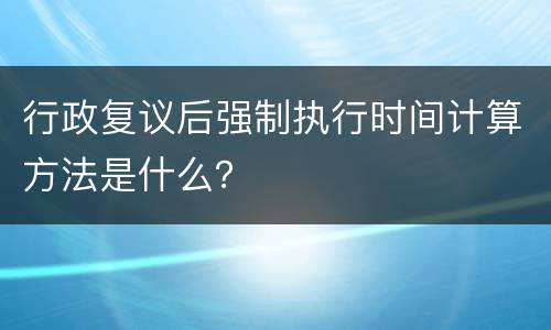 行政复议后强制执行时间计算方法是什么？