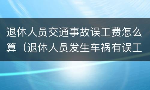 退休人员交通事故误工费怎么算（退休人员发生车祸有误工费吗）