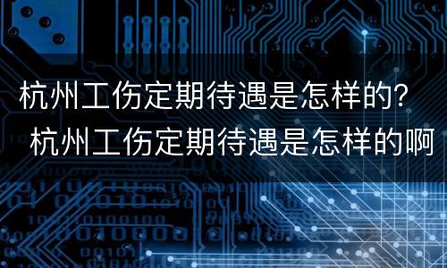 杭州工伤定期待遇是怎样的？ 杭州工伤定期待遇是怎样的啊