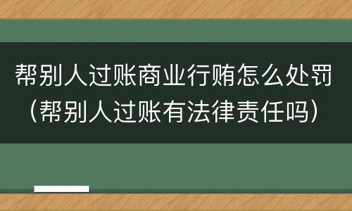 帮别人过账商业行贿怎么处罚（帮别人过账有法律责任吗）