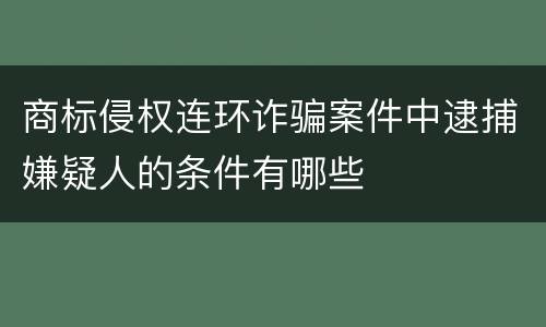 商标侵权连环诈骗案件中逮捕嫌疑人的条件有哪些