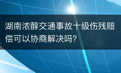 湖南浓醇交通事故十级伤残赔偿可以协商解决吗？