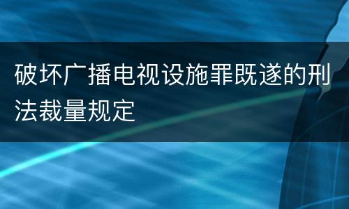 破坏广播电视设施罪既遂的刑法裁量规定