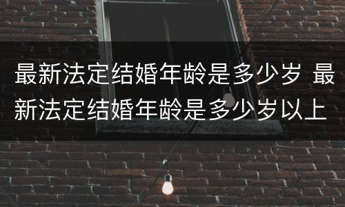 最新法定结婚年龄是多少岁 最新法定结婚年龄是多少岁以上