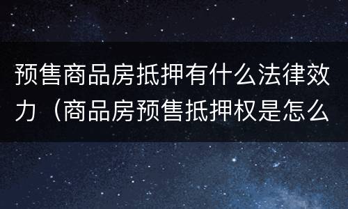 预售商品房抵押有什么法律效力（商品房预售抵押权是怎么回事）