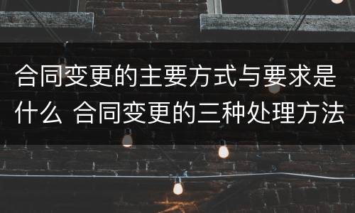 合同变更的主要方式与要求是什么 合同变更的三种处理方法