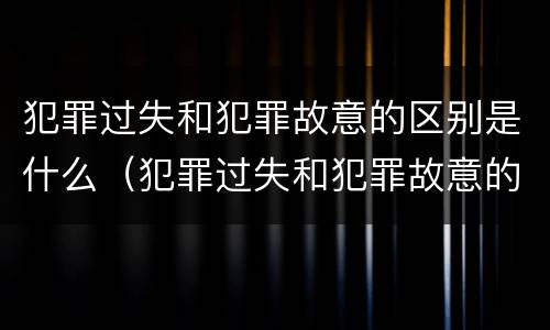 犯罪过失和犯罪故意的区别是什么（犯罪过失和犯罪故意的区别是什么意思）