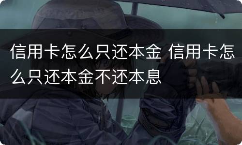 信用卡怎么只还本金 信用卡怎么只还本金不还本息