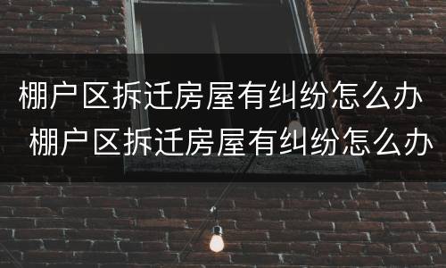 棚户区拆迁房屋有纠纷怎么办 棚户区拆迁房屋有纠纷怎么办理